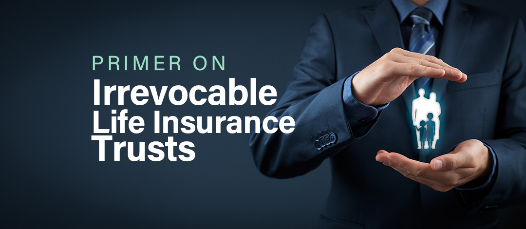 A Primer on Irrevocable Life Insurance Trusts